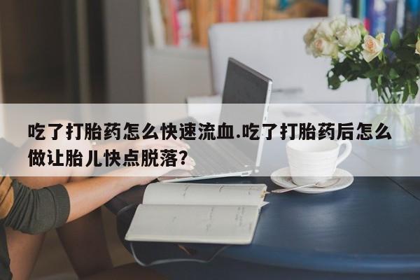 售米非司酮片 包邮吃了打胎药怎么快速流血.吃了打胎药后怎么做让胎儿快点脱落？