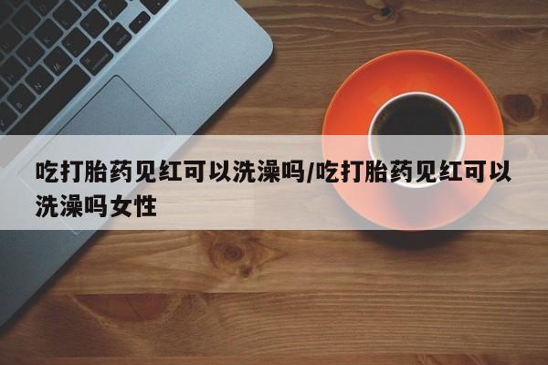 售米非司酮片 包邮吃打胎药见红可以洗澡吗/吃打胎药见红可以洗澡吗女性