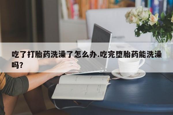 售米非司酮片 包邮吃了打胎药洗澡了怎么办.吃完堕胎药能洗澡吗？