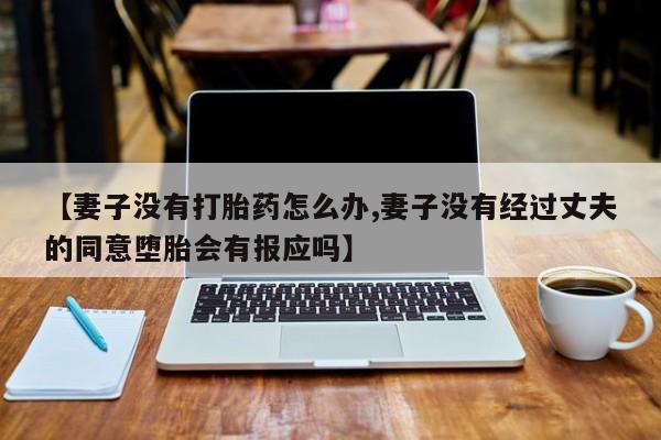 售米非司酮片 包邮【妻子没有打胎药怎么办,妻子没有经过丈夫的同意堕胎会有报应吗】