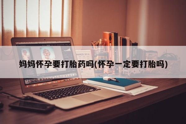 售米非司酮片 包邮妈妈怀孕要打胎药吗(怀孕一定要打胎吗)
