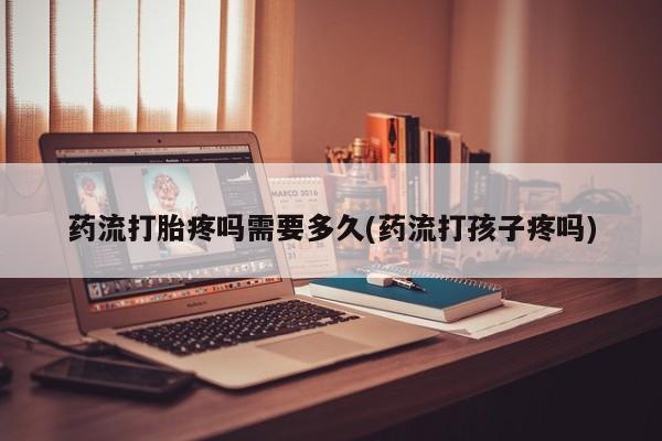 售米非司酮片 包邮药流打胎疼吗需要多久(药流打孩子疼吗)