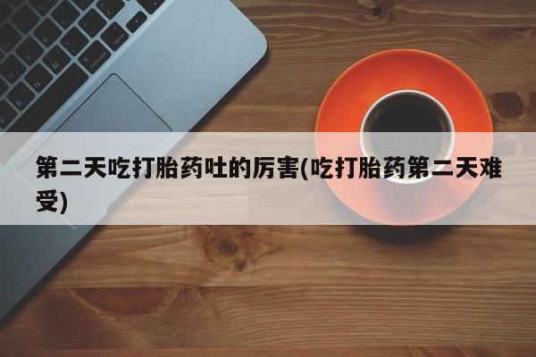 售米非司酮片 包邮第二天吃打胎药吐的厉害(吃打胎药第二天难受)