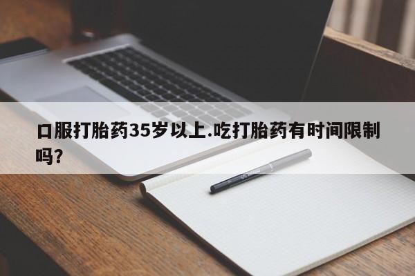 售米非司酮片 包邮口服打胎药35岁以上.吃打胎药有时间限制吗？