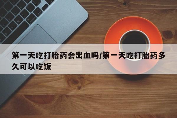 售米非司酮片 包邮第一天吃打胎药会出血吗/第一天吃打胎药多久可以吃饭