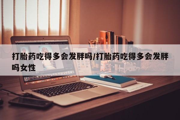 售米非司酮片 包邮打胎药吃得多会发胖吗/打胎药吃得多会发胖吗女性