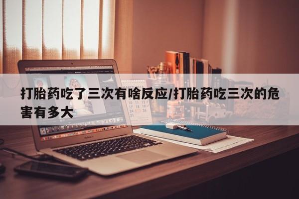 售米非司酮片 包邮打胎药吃了三次有啥反应/打胎药吃三次的危害有多大