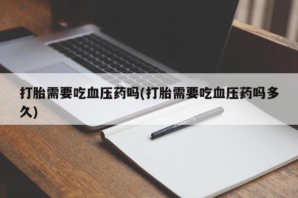 售米非司酮片 包邮打胎需要吃血压药吗(打胎需要吃血压药吗多久)