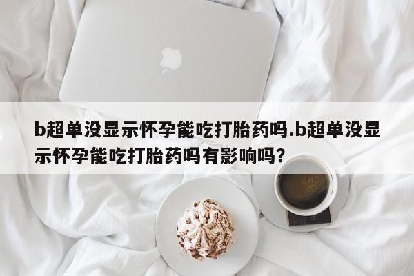 售米非司酮片 包邮b超单没显示怀孕能吃打胎药吗.b超单没显示怀孕能吃打胎药吗有影响吗？