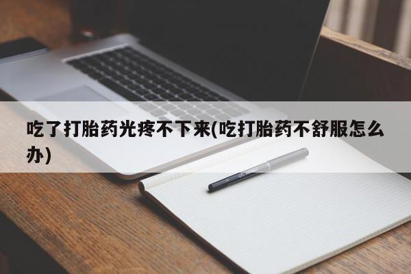 售米非司酮片 包邮吃了打胎药光疼不下来(吃打胎药不舒服怎么办)