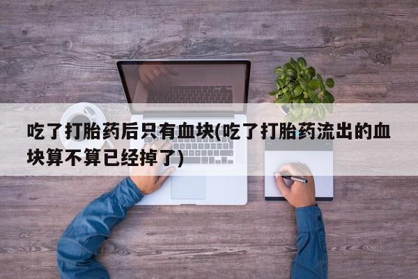 售米非司酮片 包邮吃了打胎药后只有血块(吃了打胎药流出的血块算不算已经掉了)