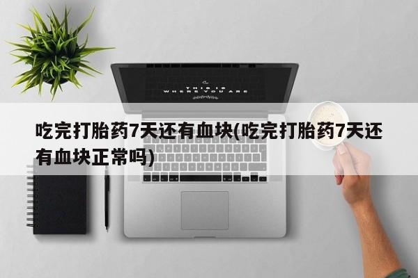 售米非司酮片 包邮吃完打胎药7天还有血块(吃完打胎药7天还有血块正常吗)