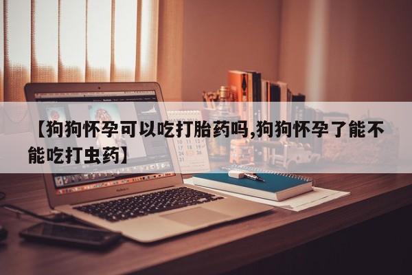 售米非司酮片 包邮【狗狗怀孕可以吃打胎药吗,狗狗怀孕了能不能吃打虫药】
