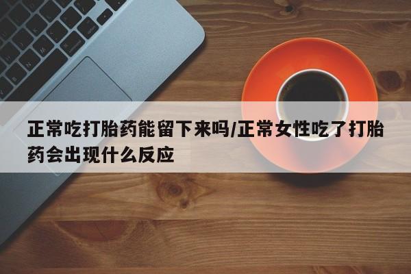 售米非司酮片 包邮正常吃打胎药能留下来吗/正常女性吃了打胎药会出现什么反应