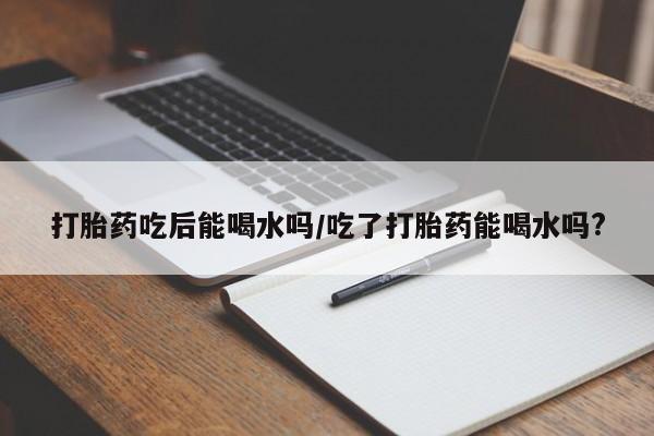 售米非司酮片 包邮打胎药吃后能喝水吗/吃了打胎药能喝水吗?