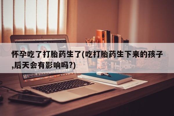 售米非司酮片 包邮怀孕吃了打胎药生了(吃打胎药生下来的孩子,后天会有影响吗?)