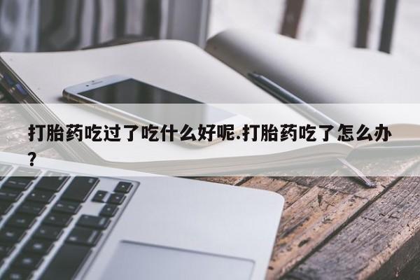 售米非司酮片 包邮打胎药吃过了吃什么好呢.打胎药吃了怎么办？