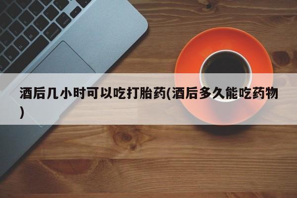 售米非司酮片 包邮酒后几小时可以吃打胎药(酒后多久能吃药物)