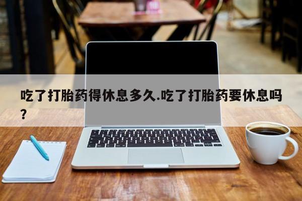 售米非司酮片 包邮吃了打胎药得休息多久.吃了打胎药要休息吗？