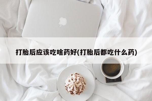 售米非司酮片 包邮打胎后应该吃啥药好(打胎后都吃什么药)