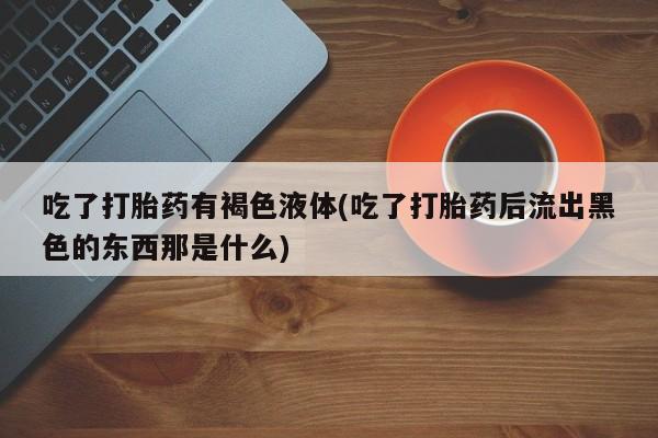 售米非司酮片 包邮吃了打胎药有褐色液体(吃了打胎药后流出黑色的东西那是什么)
