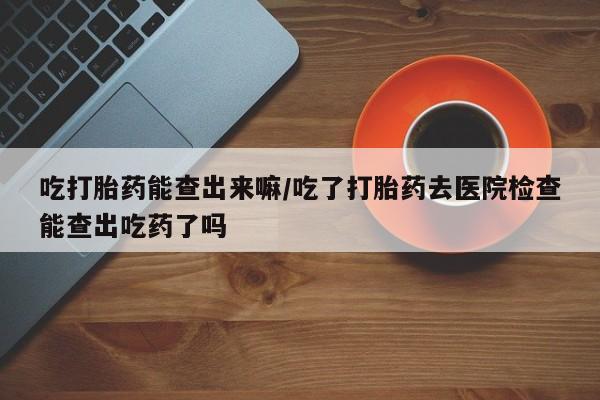售米非司酮片 包邮吃打胎药能查出来嘛/吃了打胎药去医院检查能查出吃药了吗