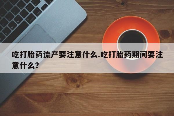 售米非司酮片 包邮吃打胎药流产要注意什么.吃打胎药期间要注意什么？