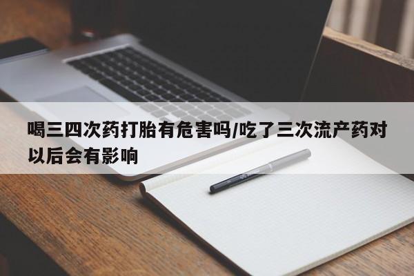 售米非司酮片 包邮喝三四次药打胎有危害吗/吃了三次流产药对以后会有影响