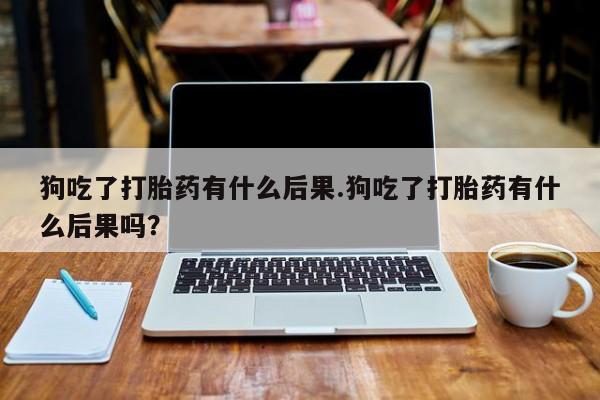 售米非司酮片 包邮狗吃了打胎药有什么后果.狗吃了打胎药有什么后果吗？