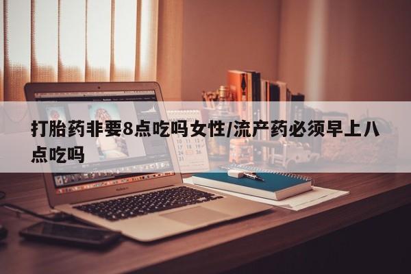 售米非司酮片 包邮打胎药非要8点吃吗女性/流产药必须早上八点吃吗