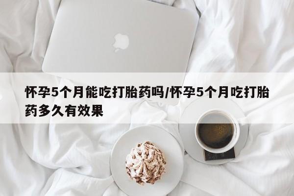售米非司酮片 包邮怀孕5个月能吃打胎药吗/怀孕5个月吃打胎药多久有效果