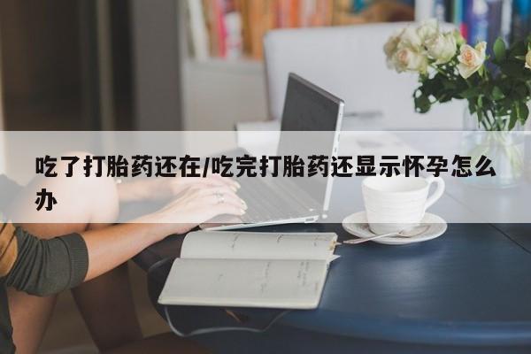 售米非司酮片 包邮吃了打胎药还在/吃完打胎药还显示怀孕怎么办
