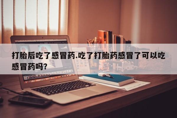 售米非司酮片 包邮打胎后吃了感冒药.吃了打胎药感冒了可以吃感冒药吗？