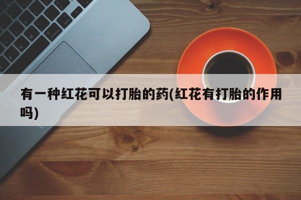 售米非司酮片 包邮有一种红花可以打胎的药(红花有打胎的作用吗)