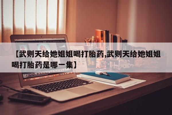 售米非司酮片 包邮【武则天给她姐姐喝打胎药,武则天给她姐姐喝打胎药是哪一集】