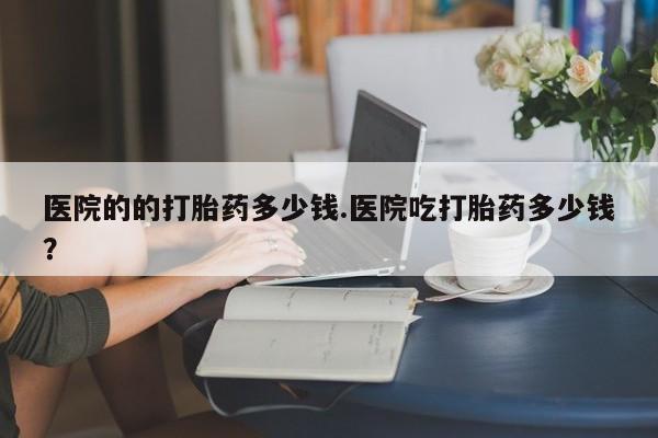 售米非司酮片 包邮医院的的打胎药多少钱.医院吃打胎药多少钱？