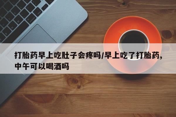 售米非司酮片 包邮打胎药早上吃肚子会疼吗/早上吃了打胎药,中午可以喝酒吗