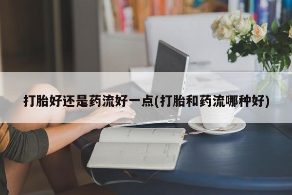 售米非司酮片 包邮打胎好还是药流好一点(打胎和药流哪种好)