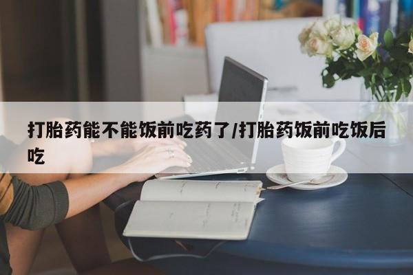 售米非司酮片 包邮打胎药能不能饭前吃药了/打胎药饭前吃饭后吃