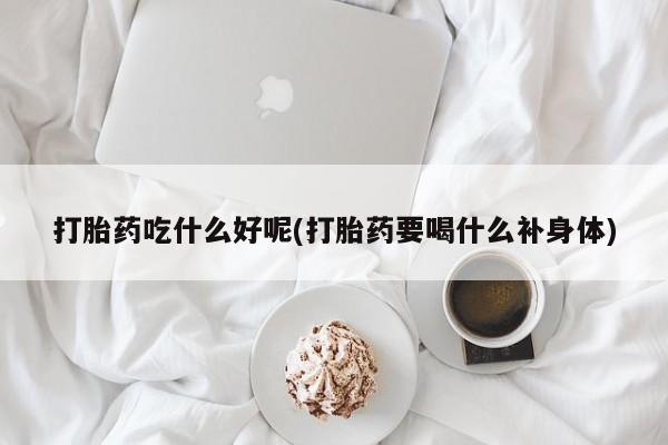 售米非司酮片 包邮打胎药吃什么好呢(打胎药要喝什么补身体)