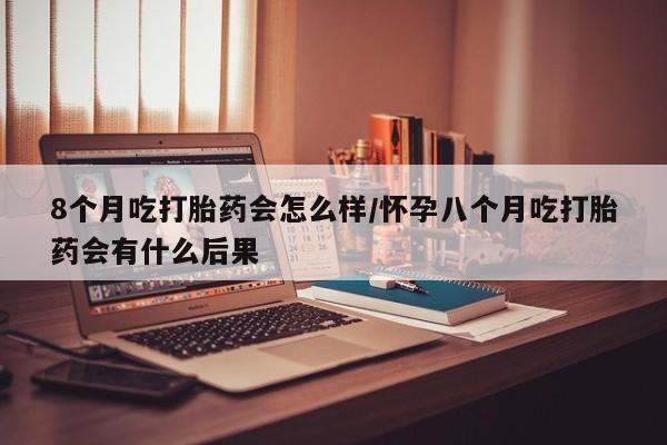售米非司酮片 包邮8个月吃打胎药会怎么样/怀孕八个月吃打胎药会有什么后果