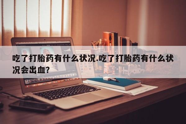 售米非司酮片 包邮吃了打胎药有什么状况.吃了打胎药有什么状况会出血？