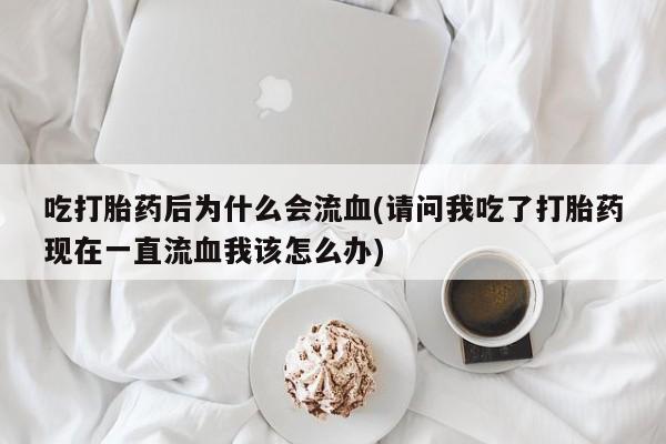 售米非司酮片 包邮吃打胎药后为什么会流血(请问我吃了打胎药现在一直流血我该怎么办)