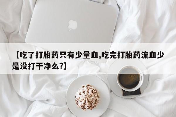 售米非司酮片 包邮【吃了打胎药只有少量血,吃完打胎药流血少是没打干净么?】