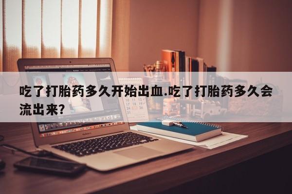售米非司酮片 包邮吃了打胎药多久开始出血.吃了打胎药多久会流出来？