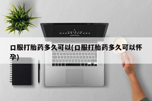 售米非司酮片 包邮口服打胎药多久可以(口服打胎药多久可以怀孕)