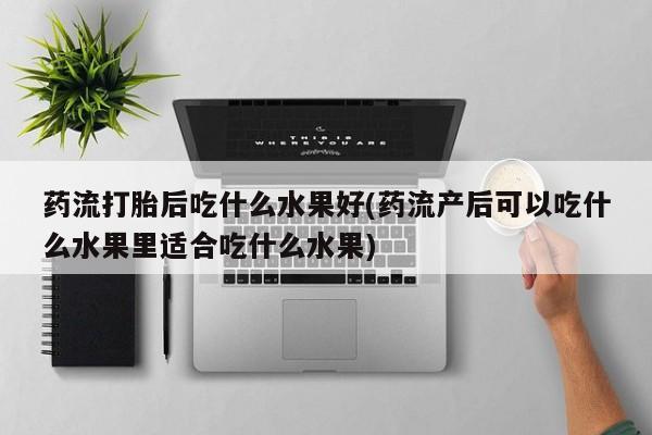 售米非司酮片 包邮药流打胎后吃什么水果好(药流产后可以吃什么水果里适合吃什么水果)