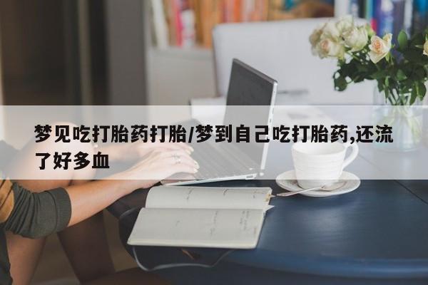售米非司酮片 包邮梦见吃打胎药打胎/梦到自己吃打胎药,还流了好多血