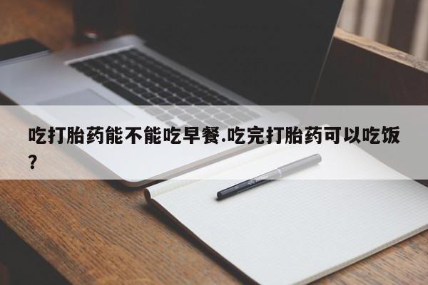 售米非司酮片 包邮吃打胎药能不能吃早餐.吃完打胎药可以吃饭？