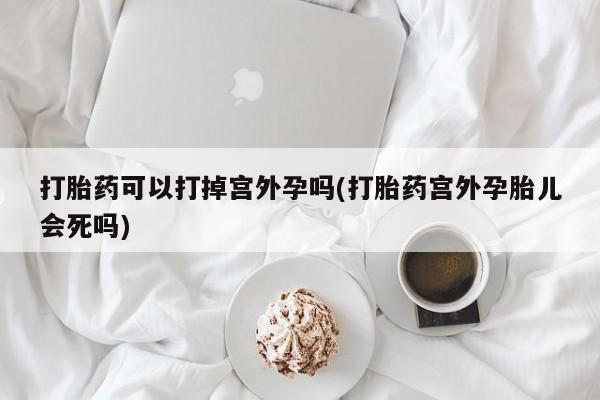 售米非司酮片 包邮打胎药可以打掉宫外孕吗(打胎药宫外孕胎儿会死吗)